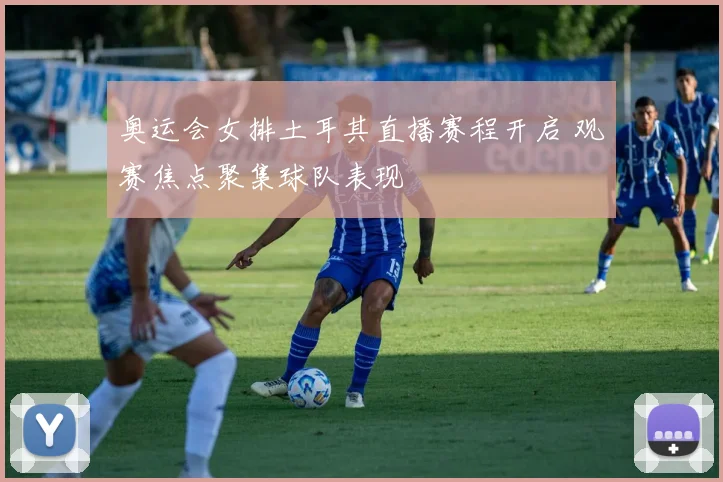 奥运会女排土耳其直播赛程开启 观赛焦点聚集球队表现