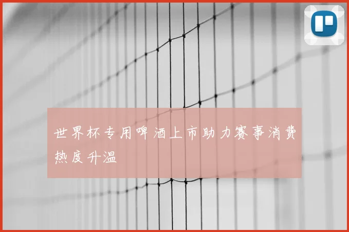 世界杯专用啤酒上市助力赛事消费热度升温