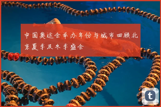 中国奥运会举办年份与城市回顾北京夏季及冬季盛会